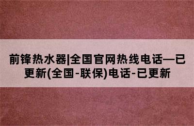 前锋热水器|全国官网热线电话—已更新(全国-联保)电话-已更新